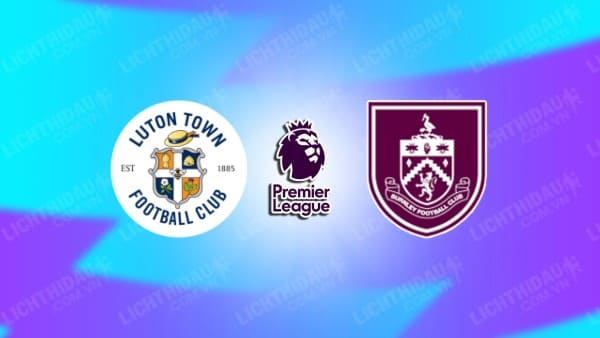 Video highlights Luton Town vs Burnley, đá bù vòng 2 Ngoại hạng Anh