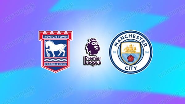 Link xem Ipswich vs Man City, 23h30 ngày 19/01, vòng 22 Ngoại hạng Anh