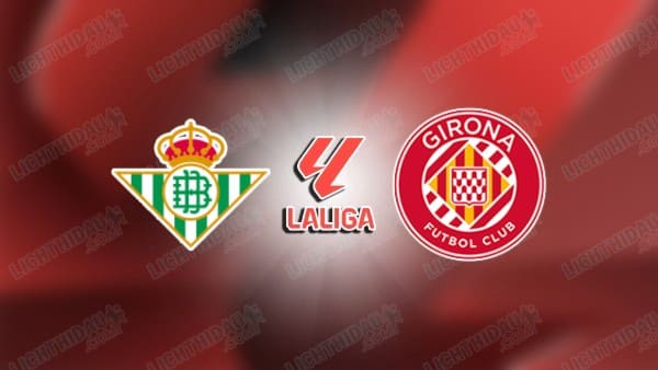 Link xem Betis vs Girona, 22h15 ngày 23/11, vòng 13 VĐQG Tây Ban Nha