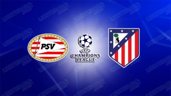 Link xem PSV vs Atletico Madrid, 03h00 ngày 10/12, vòng Phân hạng Cúp C1 châu Âu