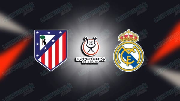 Link xem Atletico Madrid vs Real Madrid, 02h00 ngày 9/1, Bán kết Siêu cúp Tây Ban Nha