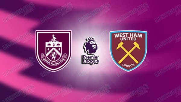 Link xem Burnley vs West Ham, 22h00 ngày 7/2, vòng 25 Ngoại hạng Anh