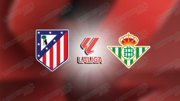 Link xem Atletico Madrid vs Betis, 00h30 ngày 9/2, vòng 23 VĐQG Tây Ban Nha