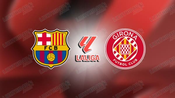 Link xem Girona vs Barca, 03h00 ngày 17/2, vòng 24 VĐQG Tây Ban Nha