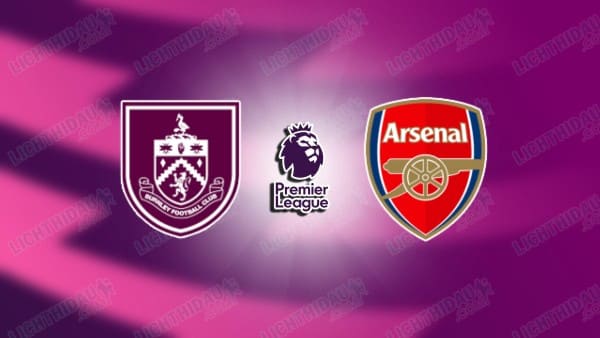 Link xem Arsenal vs Burnley, 02h00 ngày 19/5, vòng 37 Ngoại Hạng Anh