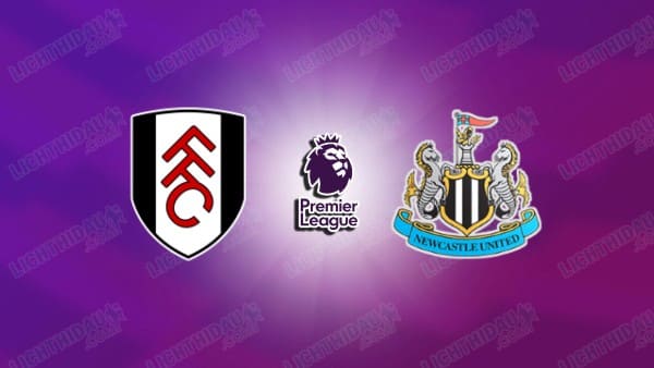 Link xem Fulham vs Newcastle, 22h00 ngày 24/5, vòng 38 Ngoại hạng Anh