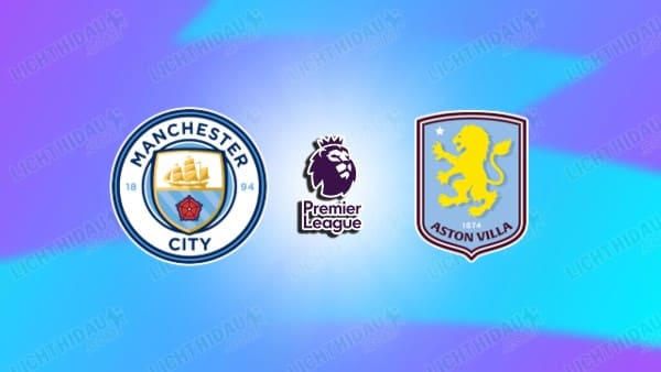 Link xem Man City vs Aston Villa, 22h00 ngày 24/5, vòng 38 Ngoại hạng Anh