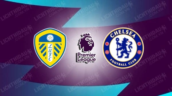 Video kết quả Leeds United vs Chelsea, đá bù vòng 33 Ngoại hạng Anh