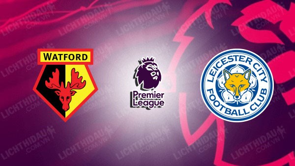 Video kết quả Watford vs Leicester City, vòng 37 Ngoại hạng Anh