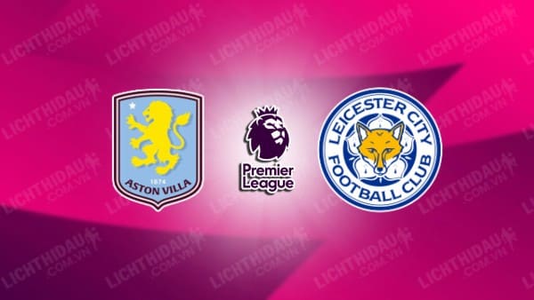 NHẬN ĐỊNH ASTON VILLA VS LEICESTER, 22H00 NGÀY 04/01