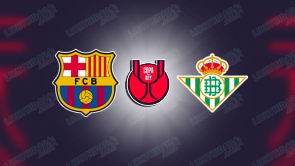 NHẬN ĐỊNH BARCELONA VS REAL BETIS, 03H00 NGÀY 16/01