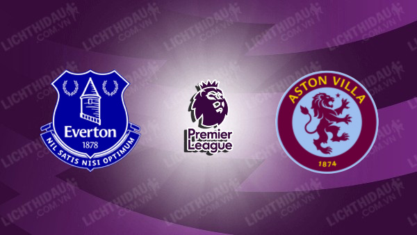 NHẬN ĐỊNH EVERTON VS ASTON VILLA, 02H30 NGÀY 16/01