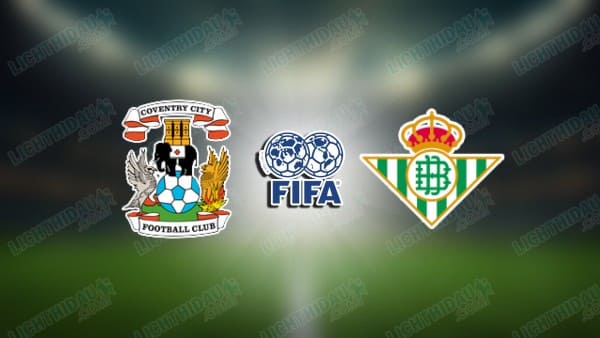 NHẬN ĐỊNH COVENTRY CITY VS REAL BETIS, 01H00 NGÀY 31/7