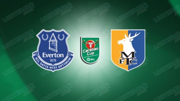 NHẬN ĐỊNH EVERTON VS MANSFIELD TOWN, 01H45 NGÀY 28/8