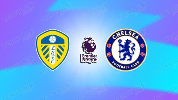 NHẬN ĐỊNH LEEDS VS CHELSEA, 03H15 NGÀY 4/12