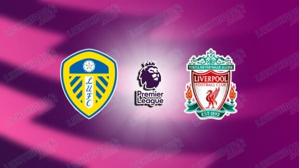 NHẬN ĐỊNH LEEDS VS LIVERPOOL, 00H30 NGÀY 7/12