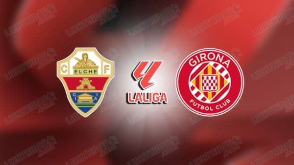 NHẬN ĐỊNH ELCHE VS GIRONA, 20H00 NGÀY 7/12