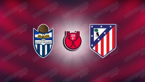 NHẬN ĐỊNH BALEARES VS ATLETICO MADRID, 01H00 NGÀY 18/12