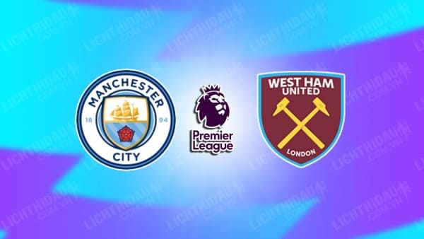 NHẬN ĐỊNH MAN CITY VS WEST HAM, 22H00 NGÀY 20/12