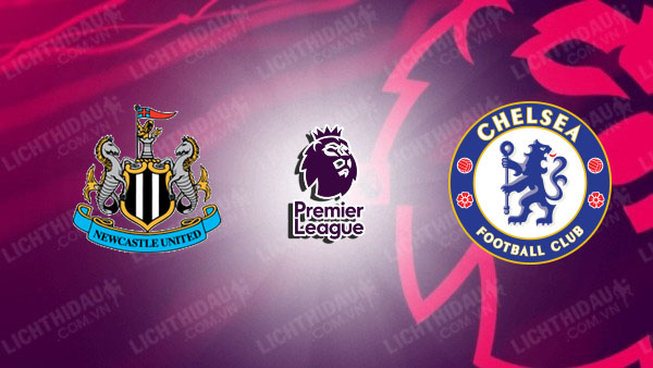 NHẬN ĐỊNH NEWCASTLE VS CHELSEA, 19H30 NGÀY 20/12