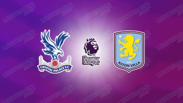 NHẬN ĐỊNH CRYSTAL PALACE VS ASTON VILLA, 02H30 NGÀY 8/1
