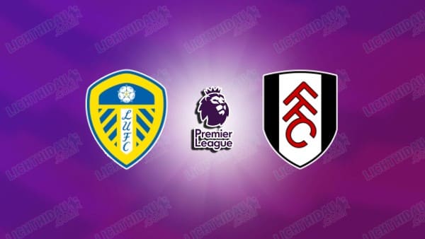 NHẬN ĐỊNH LEEDS VS FULHAM, 22H00 NGÀY 17/1