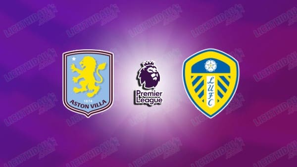 NHẬN ĐỊNH ASTON VILLA VS LEEDS, 22H00 NGÀY 21/02