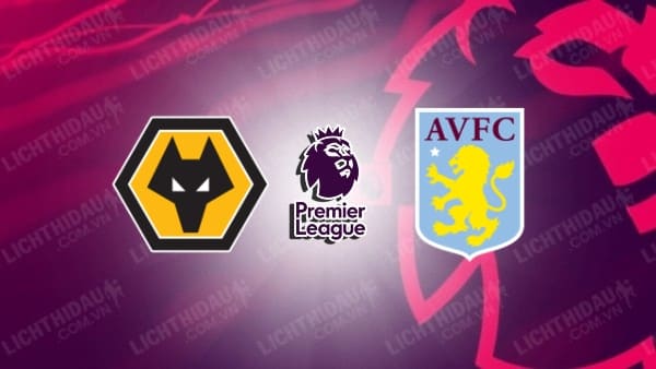 NHẬN ĐỊNH WOLVES VS ASTON VILLA, 03H00 NGÀY 28/2