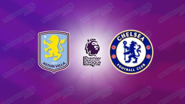 NHẬN ĐỊNH ASTON VILLA VS CHELSEA, 02H30 NGÀY 5/3