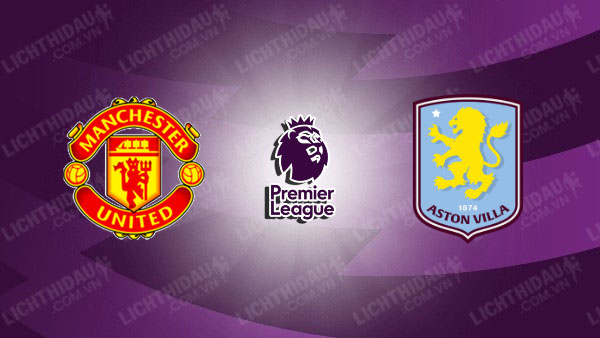 NHẬN ĐỊNH MU VS ASTON VILLA, 21H00 NGÀY 15/3
