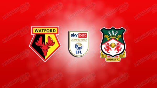 NHẬN ĐỊNH WATFORD VS WREXHAM, 02H45 NGÀY 18/3