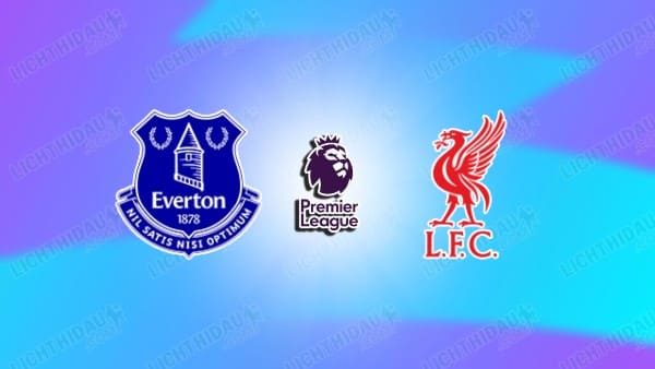 NHẬN ĐỊNH EVERTON VS LIVERPOOL, 20H00 NGÀY 19/4
