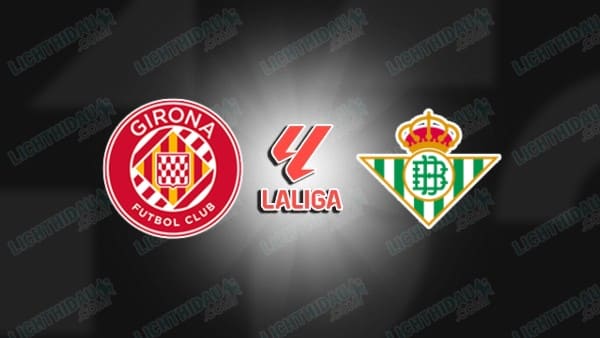 NHẬN ĐỊNH GIRONA VS BETIS, 02H30 NGÀY 22/4