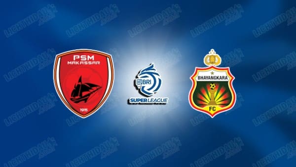 NHẬN ĐỊNH PSM MAKASSAR VS BHAYANGKARA, 15H30 NGÀY 4/5