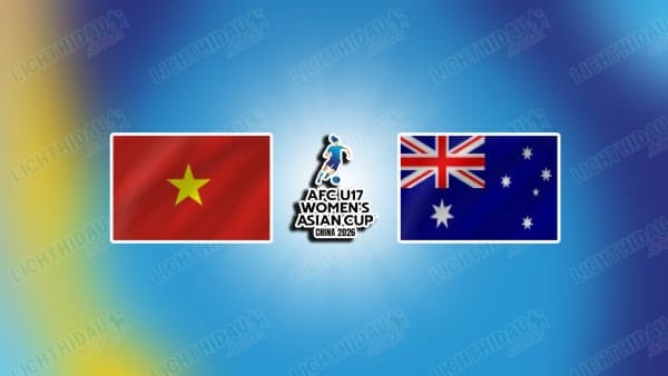 NHẬN ĐỊNH U17 NỮ VIỆT NAM VS U17 NỮ AUSTRALIA, 14H00 NGÀY 11/5