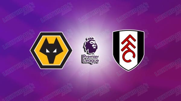 NHẬN ĐỊNH WOLVES VS FULHAM, 21H00 NGÀY 17/5