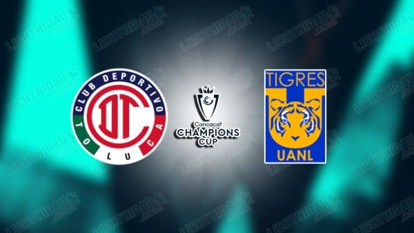 NHẬN ĐỊNH TOLUCA VS TIGRES UANL, 07H00 NGÀY 31/5