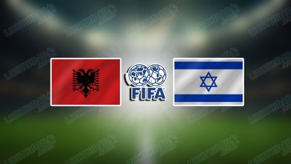 NHẬN ĐỊNH ALBANIA VS ISRAEL, 01H00 NGÀY 4/6