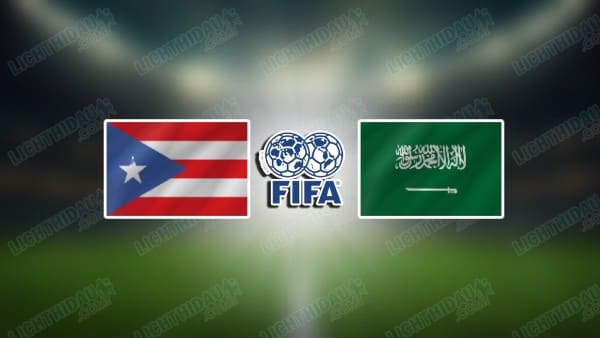 NHẬN ĐỊNH PUERTO RICO VS SAUDI ARABIA, 06H00 NGÀY 6/6