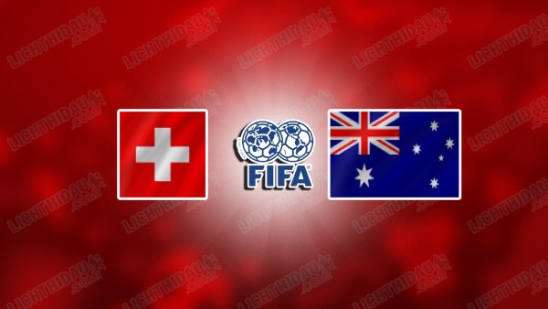 NHẬN ĐỊNH THỤY SĨ VS AUSTRALIA, 02H00 NGÀY 7/6