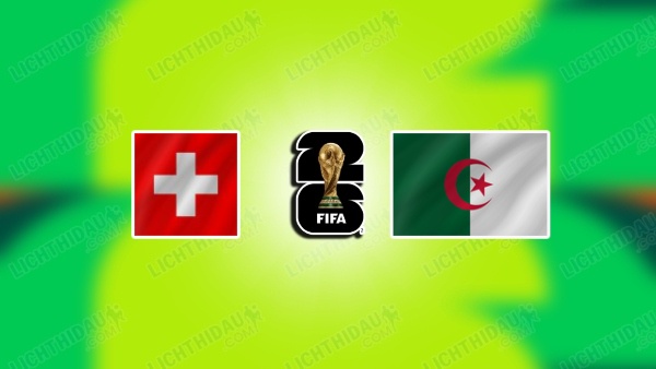 NHẬN ĐỊNH THỤY SĨ VS ALGERIA, 10H00 NGÀY 3/7