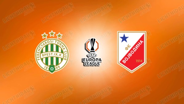 NHẬN ĐỊNH FERENCVAROSI VS VOJVODINA, 01H15 NGÀY 17/7