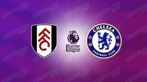 Nhận định Fulham vs Chelsea, 02h00 ngày 25/8, vòng 1 Ngoại hạng Anh