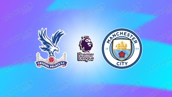 Nhận định Crystal Palace vs Man City, 02h00 ngày 29/8, vòng 2 Ngoại hạng Anh